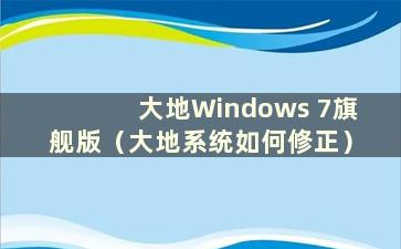 大地Windows 7旗舰版（大地系统如何修正）